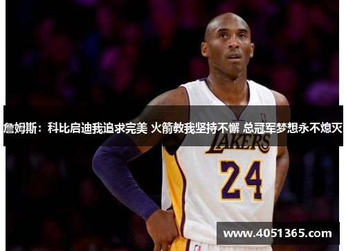 詹姆斯：科比启迪我追求完美 火箭教我坚持不懈 总冠军梦想永不熄灭